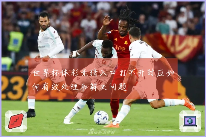 世界杯体彩竞猜入口打不开时应如何有效处理和解决问题
