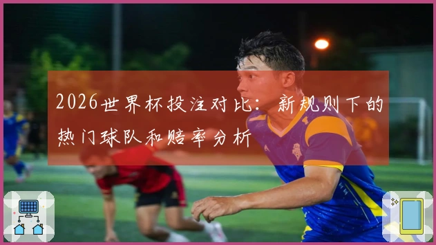 2026世界杯投注对比：新规则下的热门球队和赔率分析