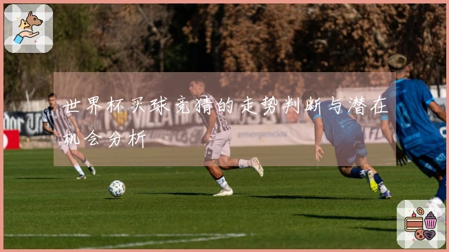 世界杯买球竞猜的走势判断与潜在机会分析