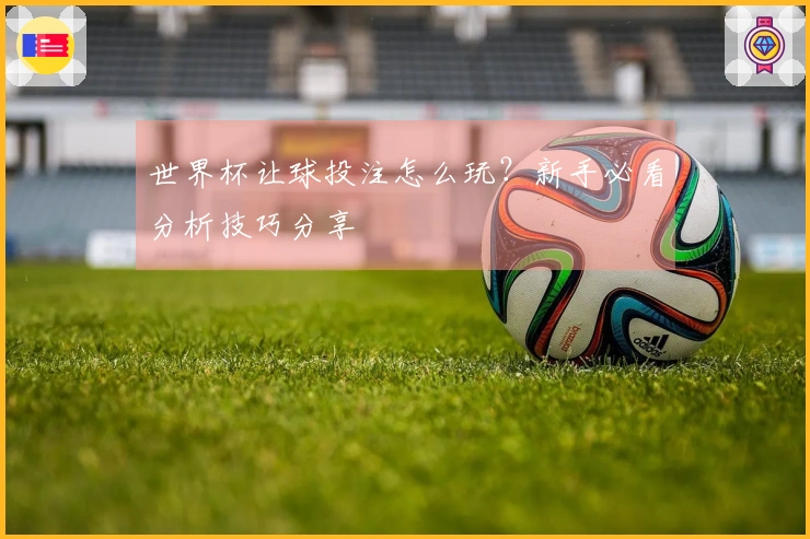 世界杯让球投注怎么玩？新手必看分析技巧分享