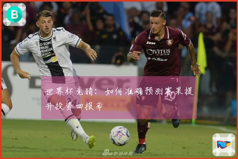 世界杯竞猜：如何准确预测赛果提升投资回报率
