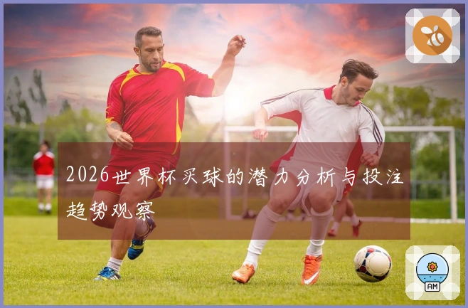 2026世界杯买球的潜力分析与投注趋势观察