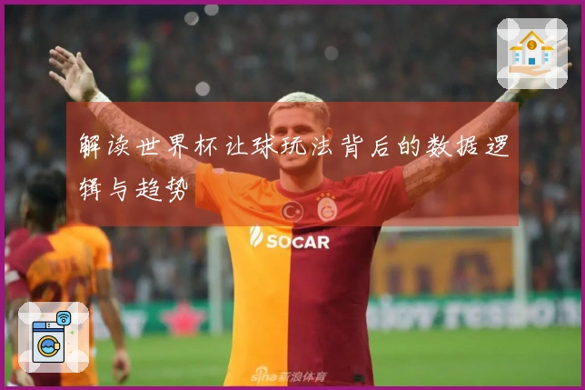 解读世界杯让球玩法背后的数据逻辑与趋势