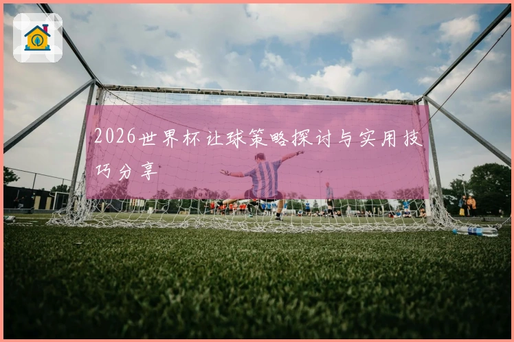 2026世界杯让球策略探讨与实用技巧分享