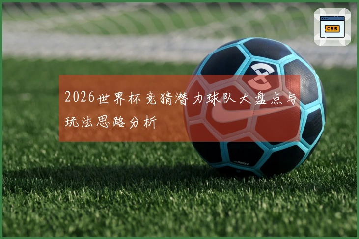2026世界杯竞猜潜力球队大盘点与玩法思路分析