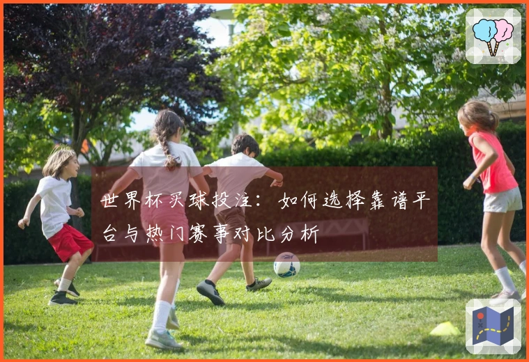 世界杯买球投注：如何选择靠谱平台与热门赛事对比分析