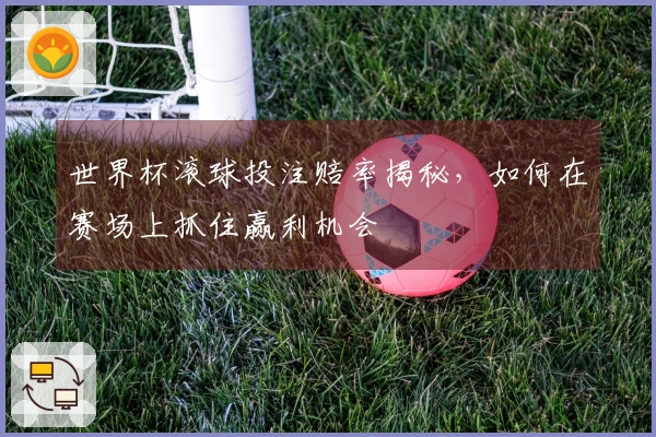 世界杯滚球投注赔率揭秘，如何在赛场上抓住赢利机会