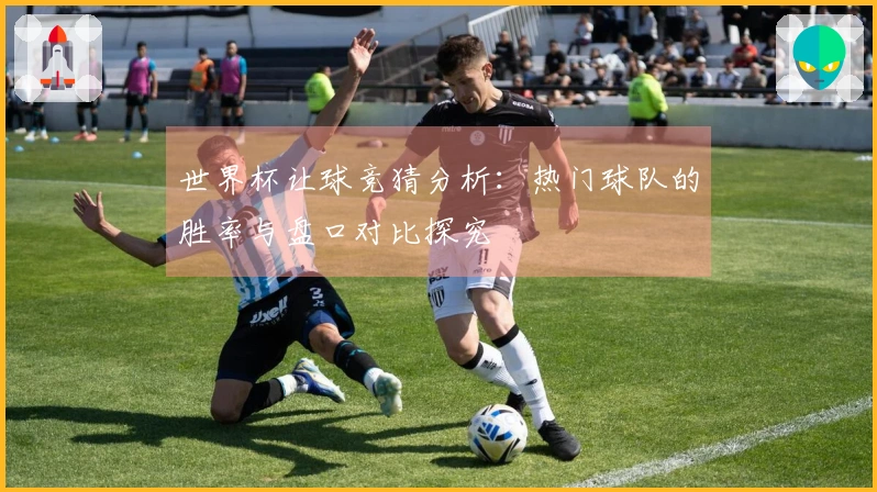 世界杯让球竞猜分析：热门球队的胜率与盘口对比探究