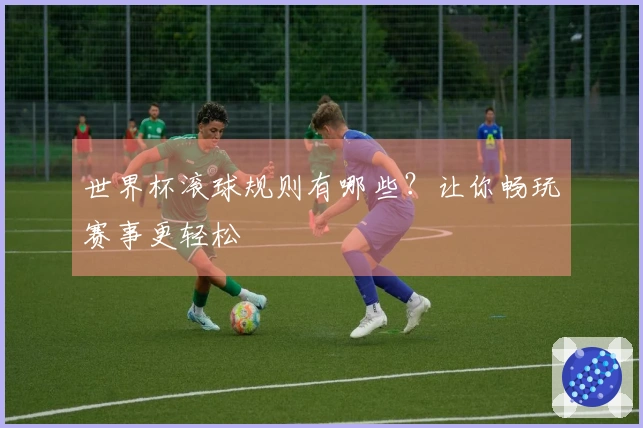 世界杯滚球规则有哪些？让你畅玩赛事更轻松