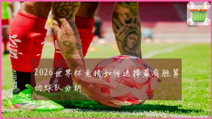 2026世界杯竞猜如何选择最有胜算的球队分析