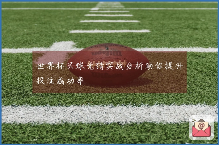 世界杯买球竞猜实战分析助你提升投注成功率