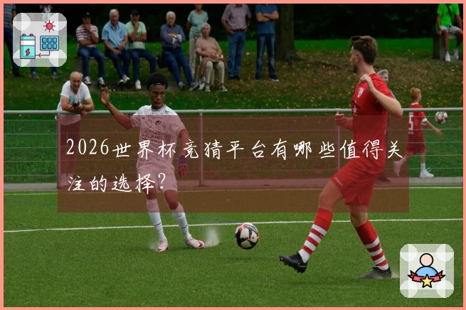 2026世界杯竞猜平台有哪些值得关注的选择？