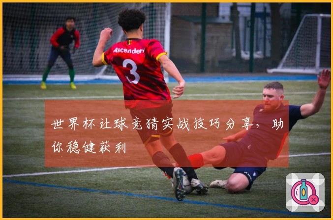 世界杯让球竞猜实战技巧分享，助你稳健获利