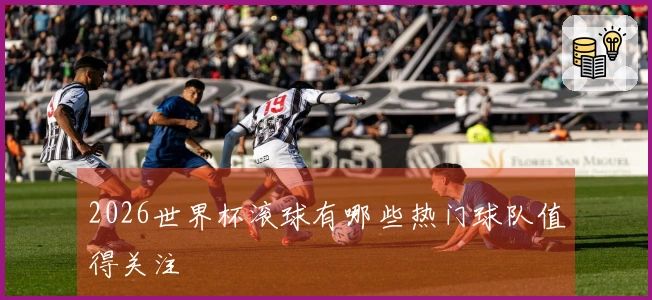 2026世界杯滚球有哪些热门球队值得关注