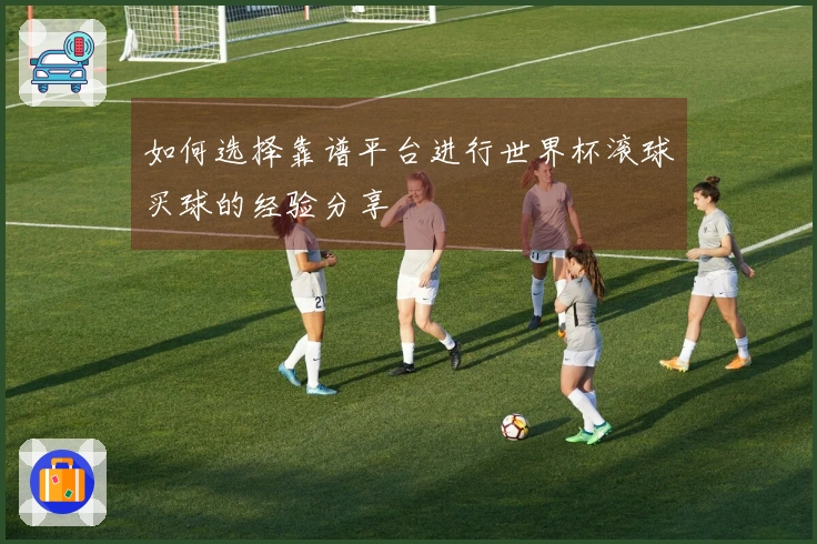 如何选择靠谱平台进行世界杯滚球买球的经验分享