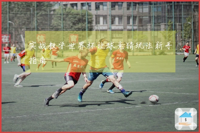 实战教学世界杯让球竞猜玩法新手指南