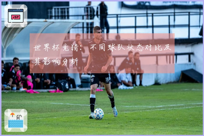 世界杯竞猜：不同球队状态对比及其影响分析
