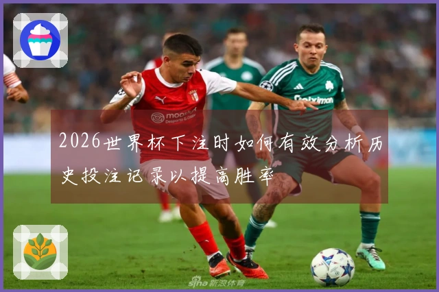 2026世界杯下注时如何有效分析历史投注记录以提高胜率