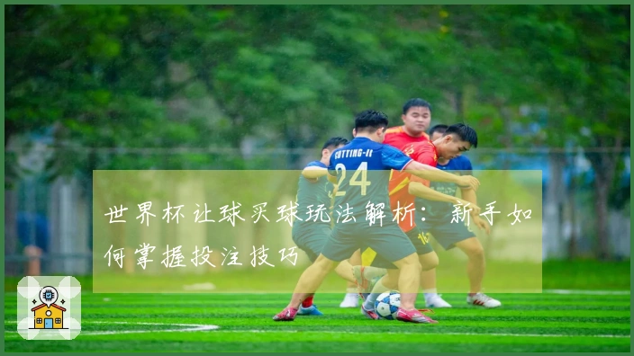 世界杯让球买球玩法解析：新手如何掌握投注技巧