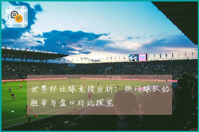 世界杯让球竞猜分析：热门球队的胜率与盘口对比探究