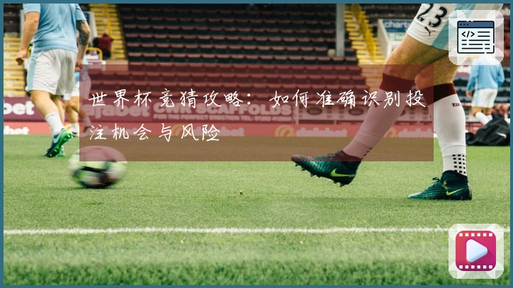世界杯竞猜攻略：如何准确识别投注机会与风险