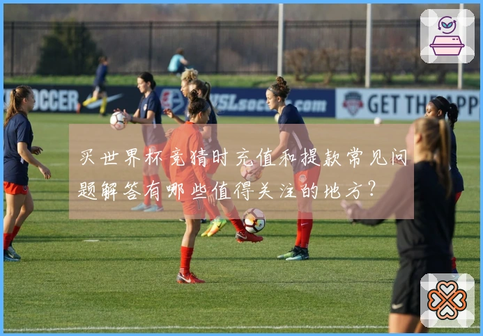 买世界杯竞猜时充值和提款常见问题解答有哪些值得关注的地方？