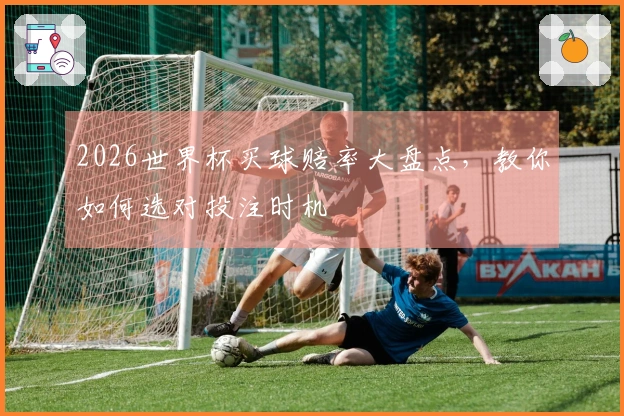 2026世界杯买球赔率大盘点，教你如何选对投注时机