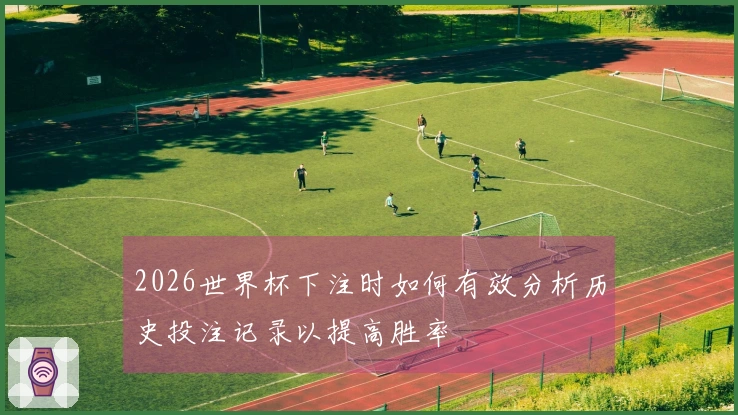 2026世界杯下注时如何有效分析历史投注记录以提高胜率