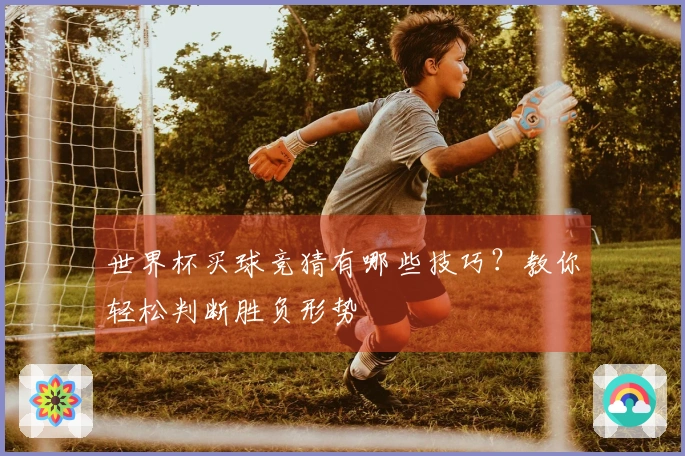 世界杯买球竞猜有哪些技巧？教你轻松判断胜负形势