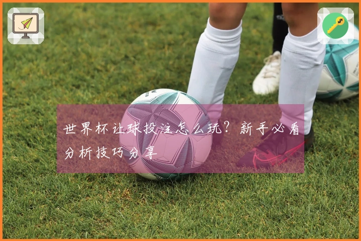 世界杯让球投注怎么玩？新手必看分析技巧分享